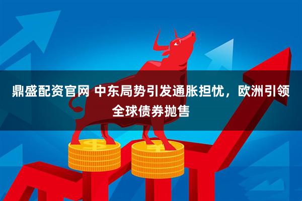 鼎盛配资官网 中东局势引发通胀担忧，欧洲引领全球债券抛售
