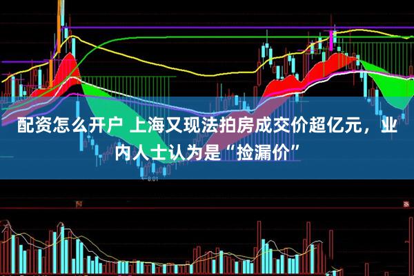 配资怎么开户 上海又现法拍房成交价超亿元，业内人士认为是“捡漏价”
