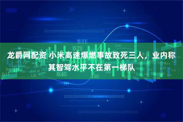 龙爵网配资 小米高速爆燃事故致死三人，业内称其智驾水平不在第一梯队