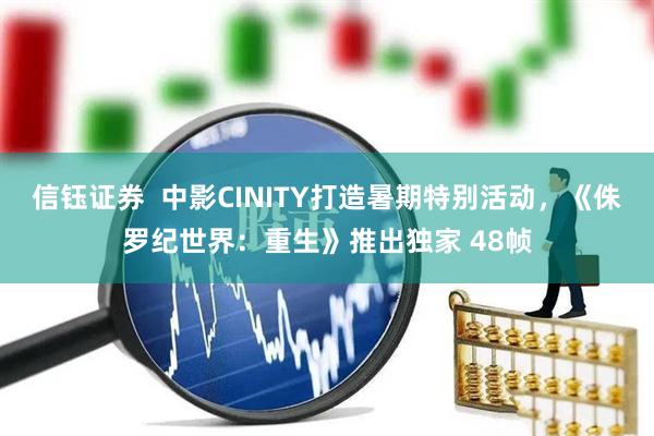 信钰证券  中影CINITY打造暑期特别活动，《侏罗纪世界：重生》推出独家 48帧