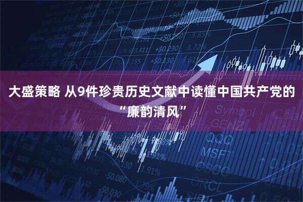大盛策略 从9件珍贵历史文献中读懂中国共产党的“廉韵清风”