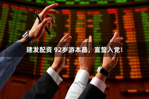 建发配资 92岁游本昌，宣誓入党！