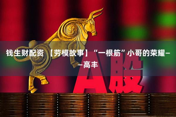 钱生财配资 【劳模故事】“一根筋”小哥的荣耀——高丰