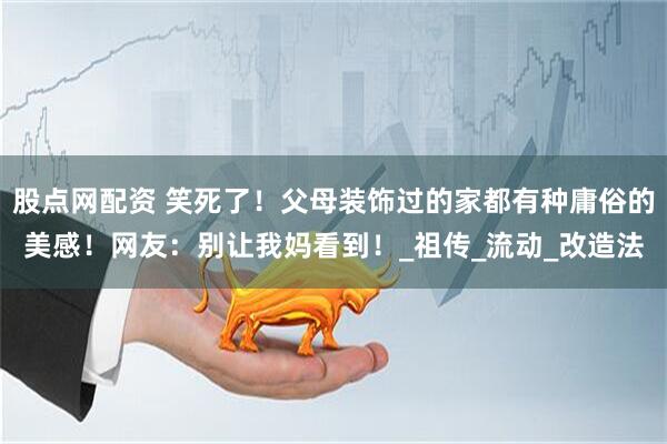 股点网配资 笑死了！父母装饰过的家都有种庸俗的美感！网友：别让我妈看到！_祖传_流动_改造法