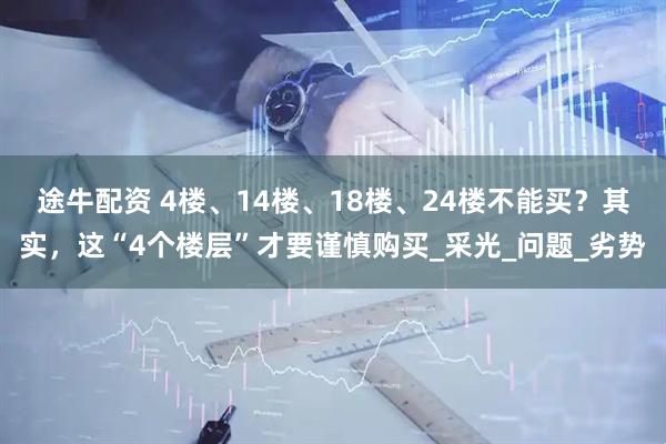 途牛配资 4楼、14楼、18楼、24楼不能买？其实，这“4个楼层”才要谨慎购买_采光_问题_劣势