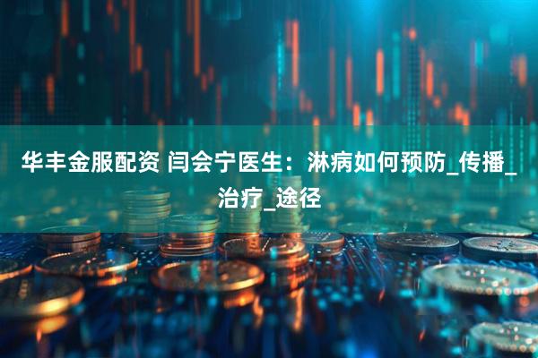 华丰金服配资 闫会宁医生：淋病如何预防_传播_治疗_途径
