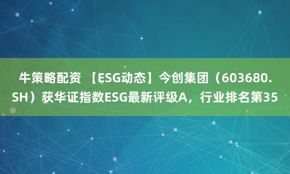 牛策略配资 【ESG动态】今创集团（603680.SH）获华证指数ESG最新评级A，行业排名第35