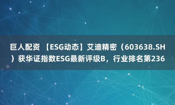 巨人配资 【ESG动态】艾迪精密（603638.SH）获华证指数ESG最新评级B，行业排名第236