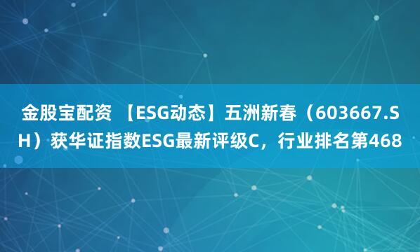 金股宝配资 【ESG动态】五洲新春（603667.SH）获华证指数ESG最新评级C，行业排名第468