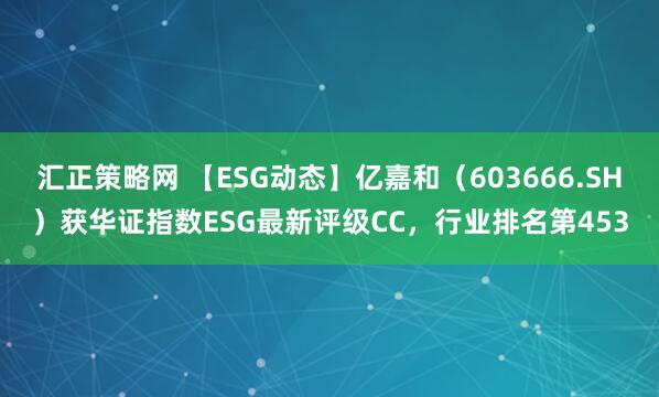 汇正策略网 【ESG动态】亿嘉和（603666.SH）获华证指数ESG最新评级CC，行业排名第453