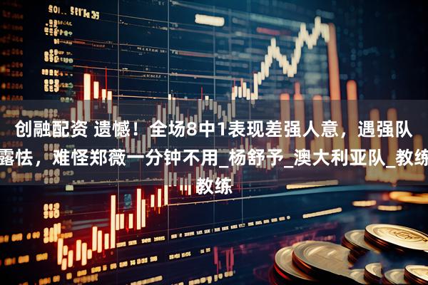 创融配资 遗憾！全场8中1表现差强人意，遇强队露怯，难怪郑薇一分钟不用_杨舒予_澳大利亚队_教练