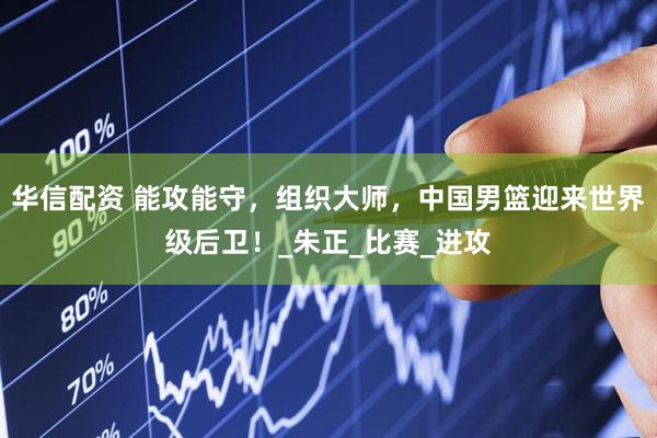 华信配资 能攻能守，组织大师，中国男篮迎来世界级后卫！_朱正_比赛_进攻