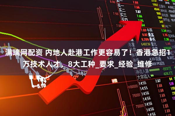 满璃网配资 内地人赴港工作更容易了！香港急招1万技术人才，8大工种_要求_经验_维修