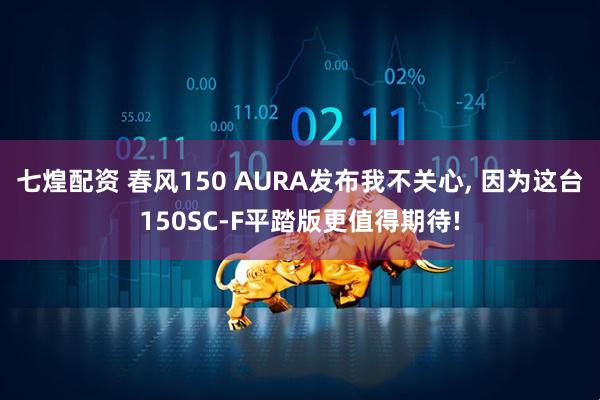 七煌配资 春风150 AURA发布我不关心, 因为这台150SC-F平踏版更值得期待!
