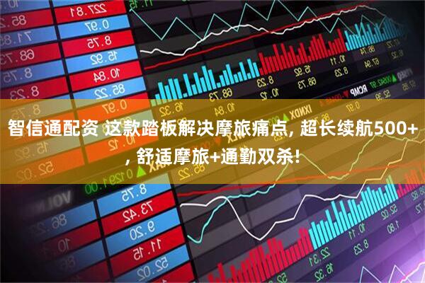 智信通配资 这款踏板解决摩旅痛点, 超长续航500+, 舒适摩旅+通勤双杀!