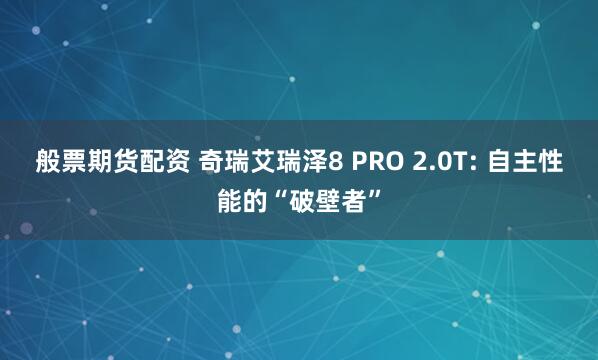 般票期货配资 奇瑞艾瑞泽8 PRO 2.0T: 自主性能的“破壁者”