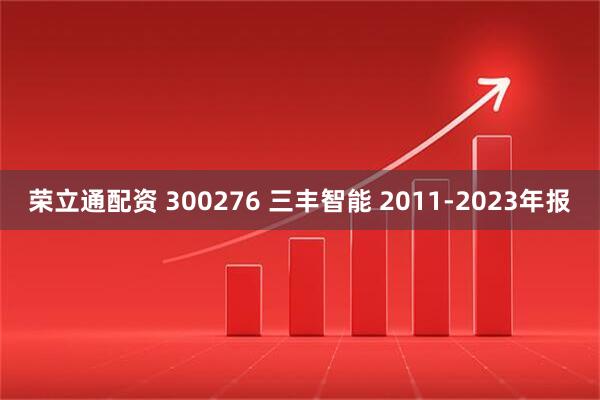 荣立通配资 300276 三丰智能 2011-2023年报