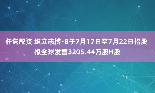 仟隽配资 维立志博-B于7月17日至7月22日招股 拟全球发售3205.44万股H股