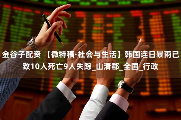 金谷子配资 【微特稿·社会与生活】韩国连日暴雨已致10人死亡9人失踪_山清郡_全国_行政