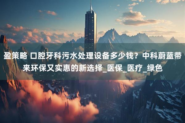 盈策略 口腔牙科污水处理设备多少钱？中科蔚蓝带来环保又实惠的新选择_医保_医疗_绿色