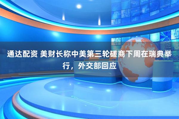 通达配资 美财长称中美第三轮磋商下周在瑞典举行，外交部回应