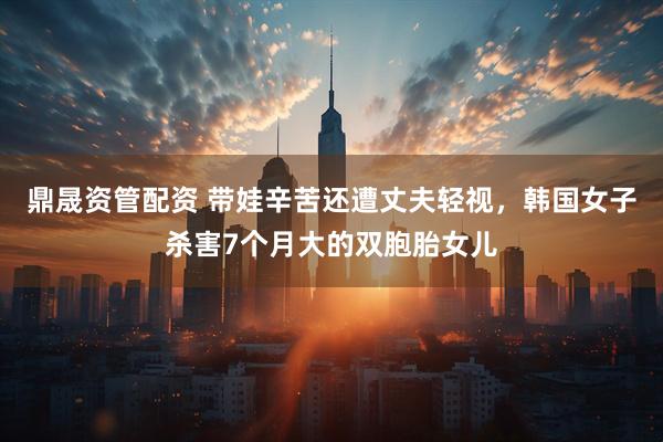 鼎晟资管配资 带娃辛苦还遭丈夫轻视，韩国女子杀害7个月大的双胞胎女儿