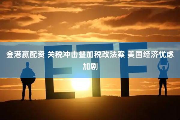 金港赢配资 关税冲击叠加税改法案 美国经济忧虑加剧