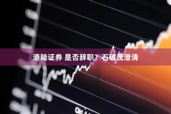 港陆证券 是否辞职？石破茂澄清