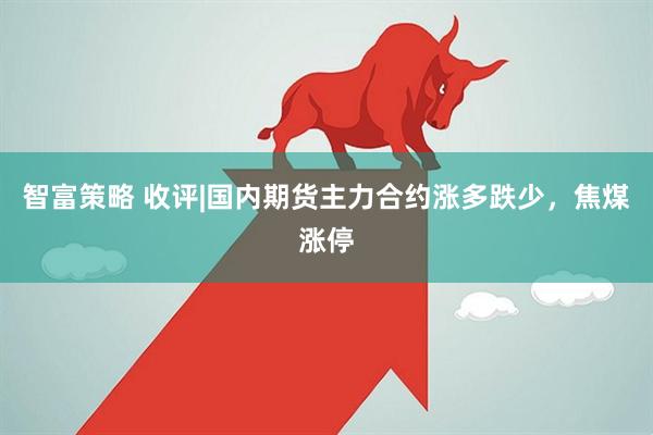 智富策略 收评|国内期货主力合约涨多跌少，焦煤涨停