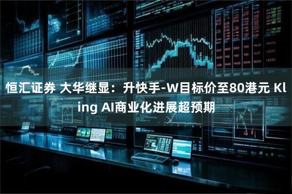 恒汇证券 大华继显：升快手-W目标价至80港元 Kling AI商业化进展超预期