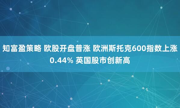 知富盈策略 欧股开盘普涨 欧洲斯托克600指数上涨0.44% 英国股市创新高