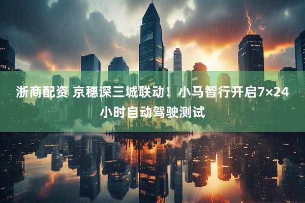浙商配资 京穗深三城联动！小马智行开启7×24小时自动驾驶测试