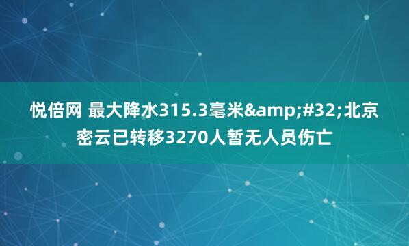 悦倍网 最大降水315.3毫米&#32;北京密云已转移3270人暂无人员伤亡