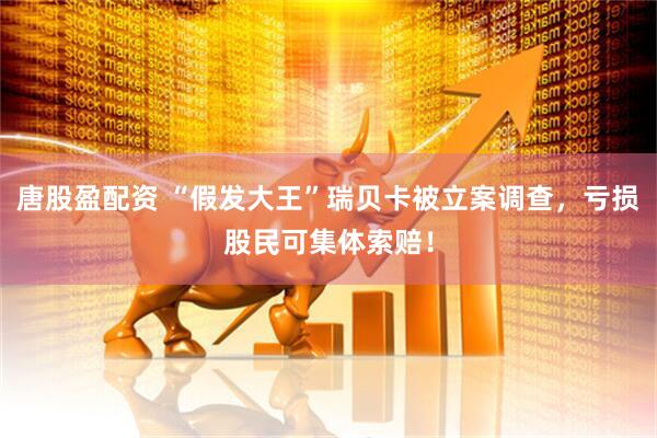 唐股盈配资 “假发大王”瑞贝卡被立案调查，亏损股民可集体索赔！