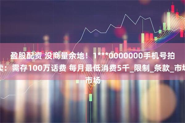 盈股配资 没商量余地！1***0000000手机号拍卖：需存100万话费 每月最低消费5千_限制_条款_市场