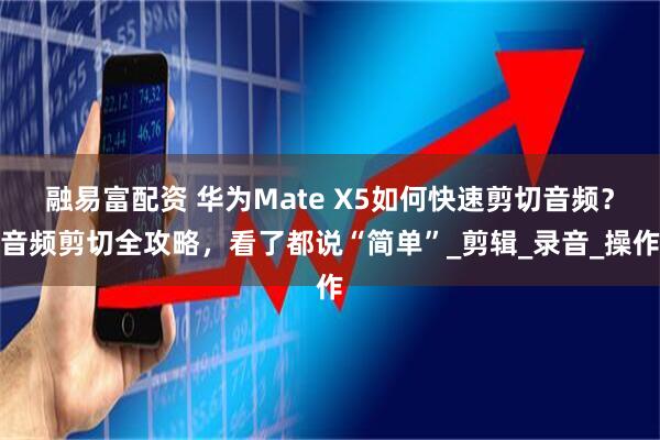 融易富配资 华为Mate X5如何快速剪切音频？音频剪切全攻略，看了都说“简单”_剪辑_录音_操作