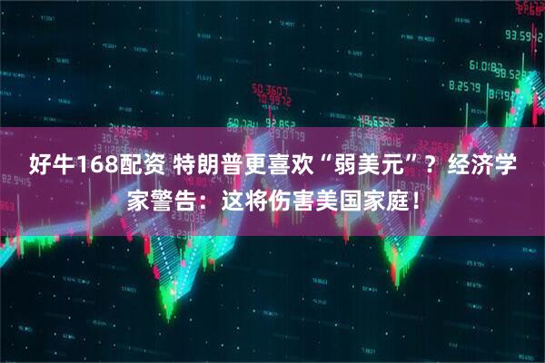 好牛168配资 特朗普更喜欢“弱美元”？经济学家警告：这将伤害美国家庭！