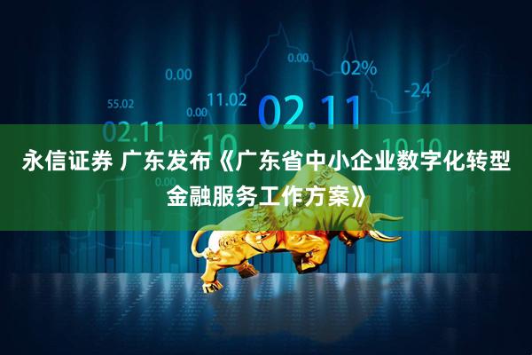 永信证券 广东发布《广东省中小企业数字化转型金融服务工作方案》