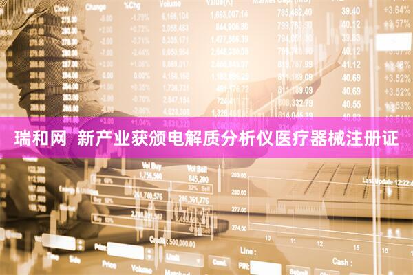 瑞和网  新产业获颁电解质分析仪医疗器械注册证
