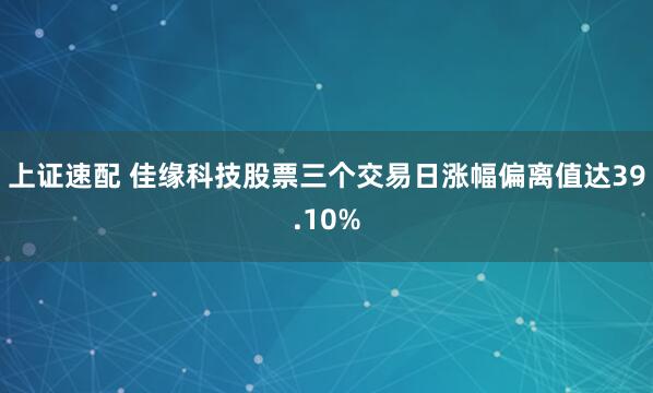上证速配 佳缘科技股票三个交易日涨幅偏离值达39.10%