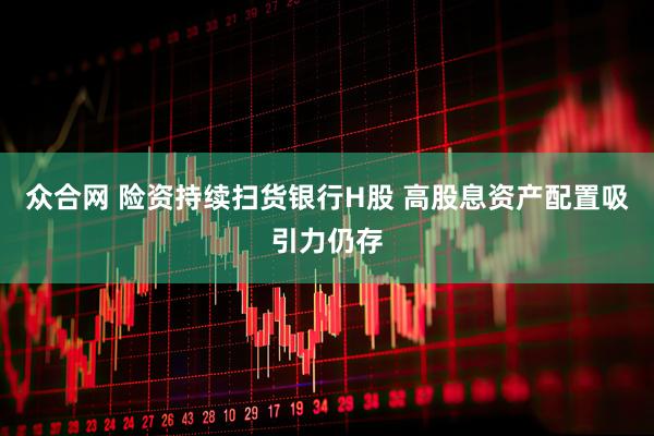 众合网 险资持续扫货银行H股 高股息资产配置吸引力仍存