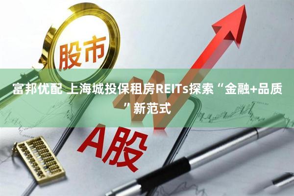 富邦优配 上海城投保租房REITs探索“金融+品质”新范式