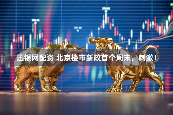 迅银网配资 北京楼市新政首个周末，刺激！