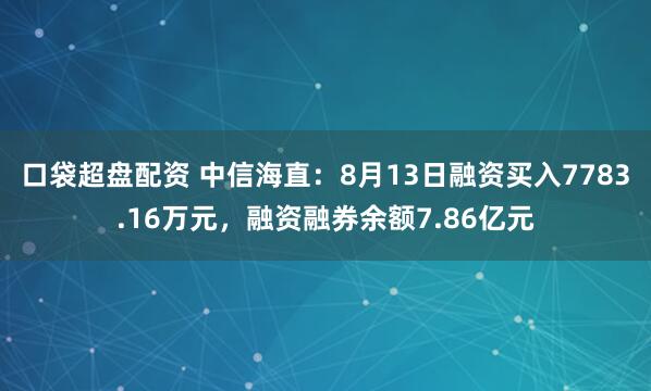 口袋超盘配资 中信海直：8月13日融资买入7783.16万元，融资融券余额7.86亿元