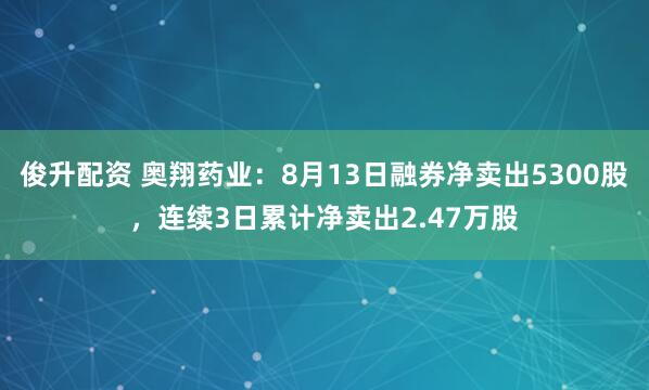俊升配资 奥翔药业：8月13日融券净卖出5300股，连续3日累计净卖出2.47万股
