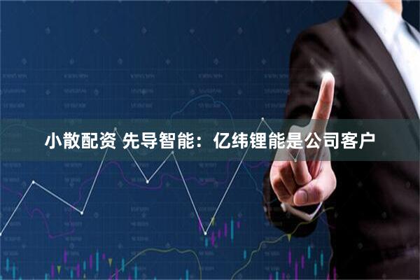 小散配资 先导智能：亿纬锂能是公司客户