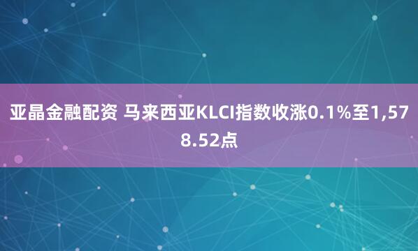 亚晶金融配资 马来西亚KLCI指数收涨0.1%至1,578.52点