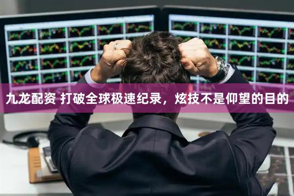 九龙配资 打破全球极速纪录，炫技不是仰望的目的