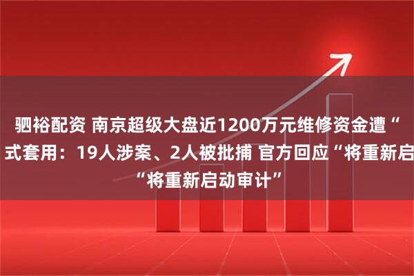驷裕配资 南京超级大盘近1200万元维修资金遭“一条龙”式套用：19人涉案、2人被批捕 官方回应“将重新启动审计”