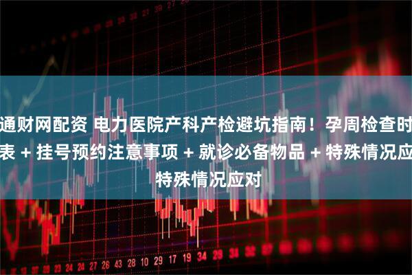 通财网配资 电力医院产科产检避坑指南！孕周检查时间表 + 挂号预约注意事项 + 就诊必备物品 + 特殊情况应对